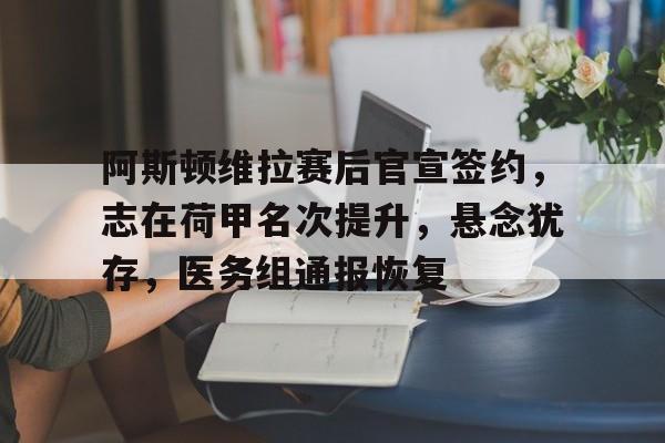 ABG包含阿斯顿维拉赛后官宣签约，志在荷甲名次提升，悬念犹存，医务组通报恢复的词条